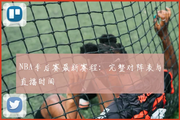 NBA季后赛最新赛程：完整对阵表与直播时间