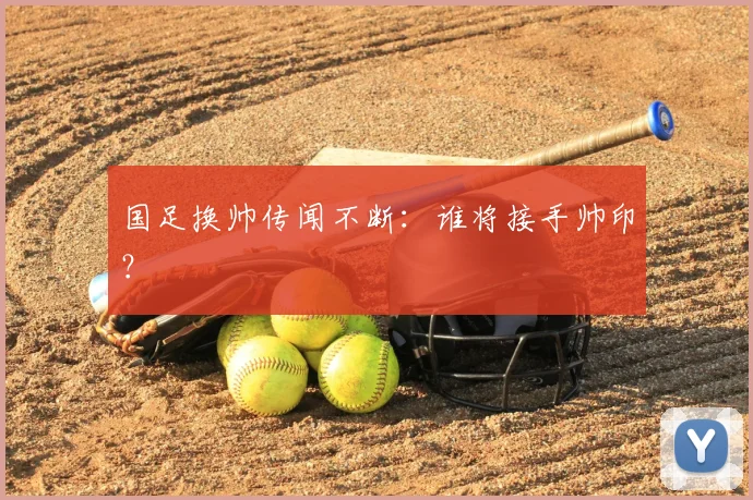 国足换帅传闻不断：谁将接手帅印？