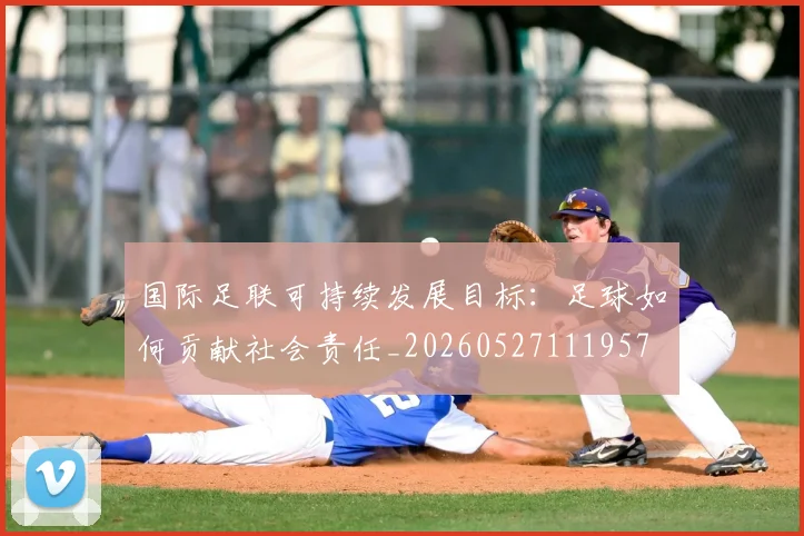 国际足联可持续发展目标：足球如何贡献社会责任_20260527111957
