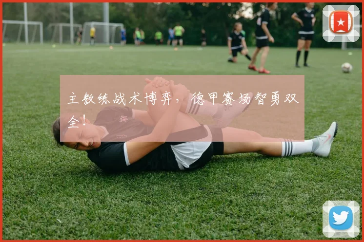 主教练战术博弈，德甲赛场智勇双全！