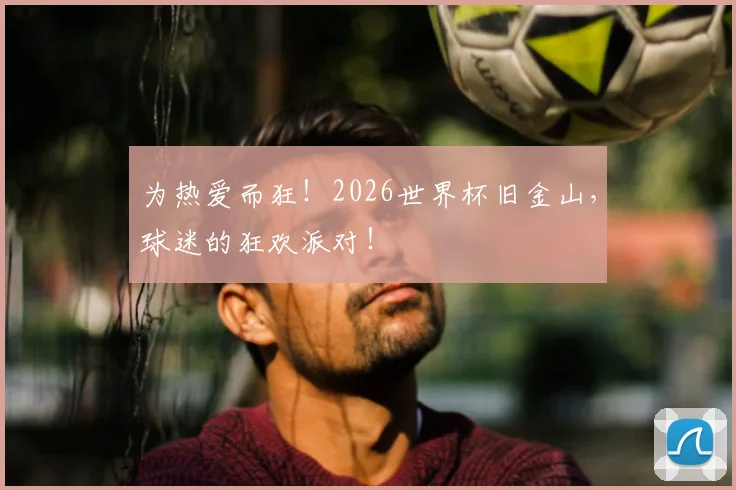 为热爱而狂！2026世界杯旧金山，球迷的狂欢派对！
