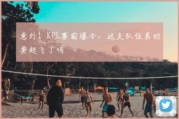 意外！KPL赛前爆冷，这支队伍真的要起飞了吗