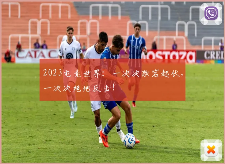 2023电竞世界：一次次跌宕起伏，一次次绝地反击！