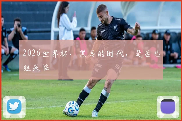 2026世界杯，黑马的时代，是否已经来临
