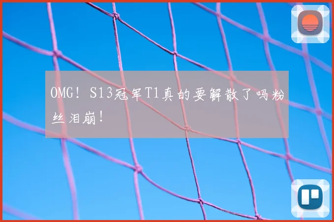 OMG！S13冠军T1真的要解散了吗粉丝泪崩！