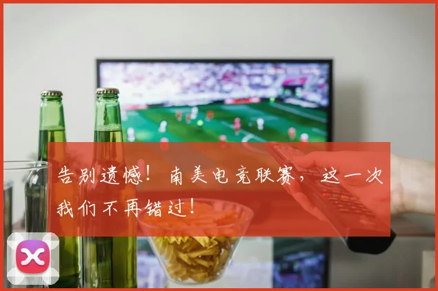 告别遗憾！南美电竞联赛，这一次我们不再错过！