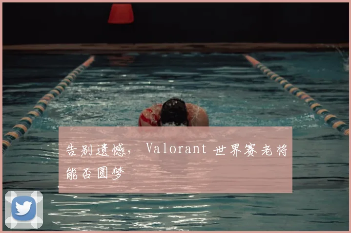 告别遗憾， Valorant 世界赛老将能否圆梦