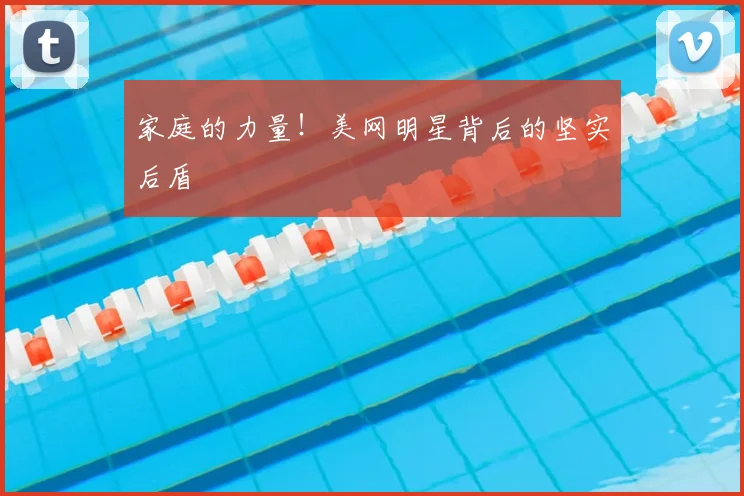 家庭的力量！美网明星背后的坚实后盾