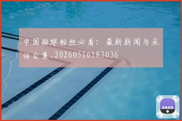 中国排球粉丝必看：最新新闻与采访合集_20260516183036