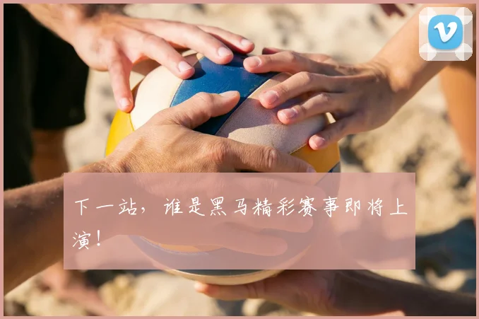 下一站，谁是黑马精彩赛事即将上演！