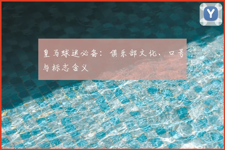 皇马球迷必备：俱乐部文化、口号与标志含义