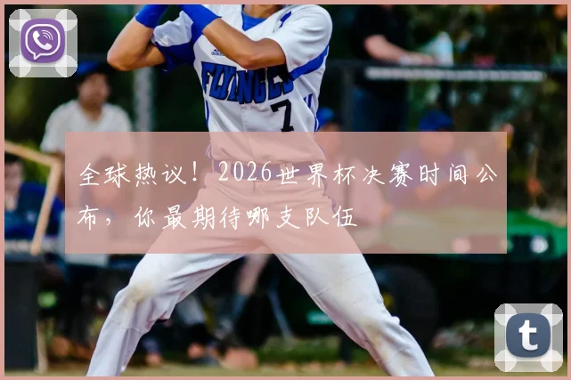 全球热议！2026世界杯决赛时间公布，你最期待哪支队伍