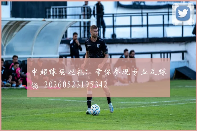 中超球场巡礼：带你参观专业足球场_20260523195342