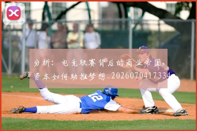 分析:电竞联赛背后的商业帝国,资本如何助推梦想_20260704173346