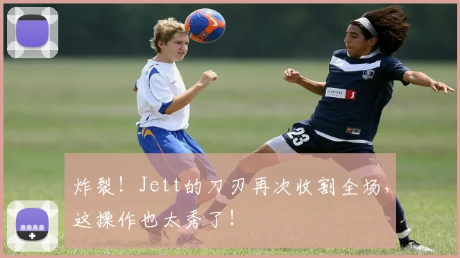 炸裂！Jett的刀刃再次收割全场，这操作也太秀了！