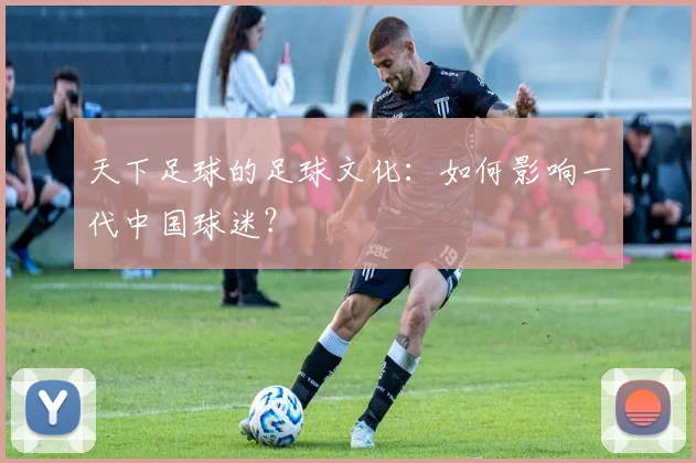 天下足球的足球文化:如何影响一代中国球迷?