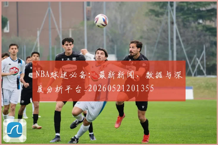 NBA球迷必备：最新新闻、数据与深度分析平台_20260521201355