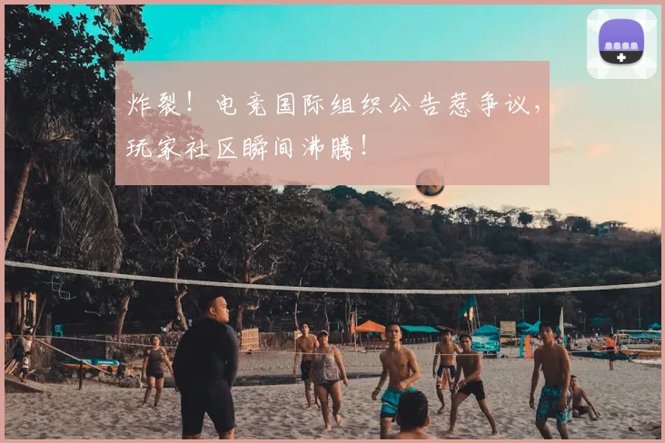 炸裂！电竞国际组织公告惹争议，玩家社区瞬间沸腾！