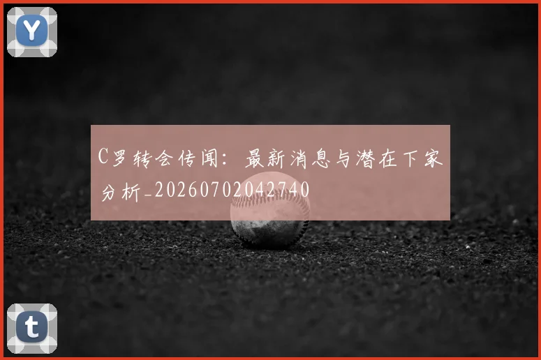 C罗转会传闻：最新消息与潜在下家分析_20260702042740